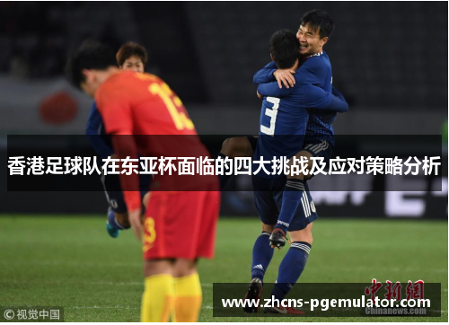 香港足球队在东亚杯面临的四大挑战及应对策略分析