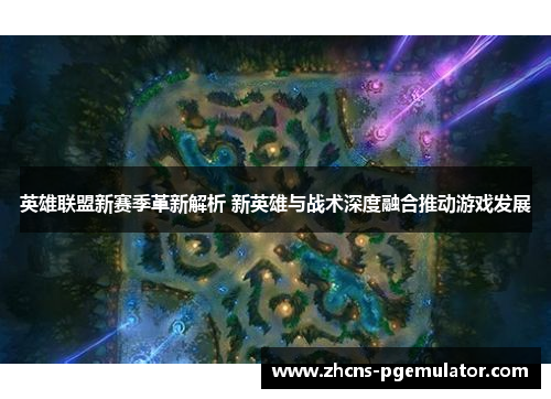 英雄联盟新赛季革新解析 新英雄与战术深度融合推动游戏发展