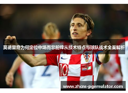 莫德里奇为何定位中场而非前锋从技术特点与球队战术全面解析 莫德里奇为何定位中场而非前锋从技术特点与球队战术全面解析