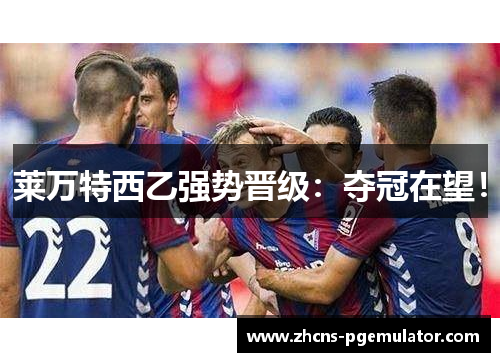 莱万特西乙强势晋级:夺冠在望! 莱万特西乙强势晋级:夺冠在望!