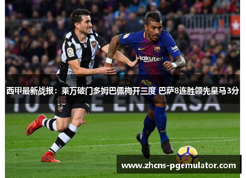 西甲最新战报：莱万破门多姆巴佩梅开三度 巴萨8连胜领先皇马3分