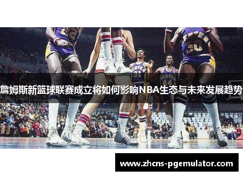 詹姆斯新篮球联赛成立将如何影响NBA生态与未来发展趋势
