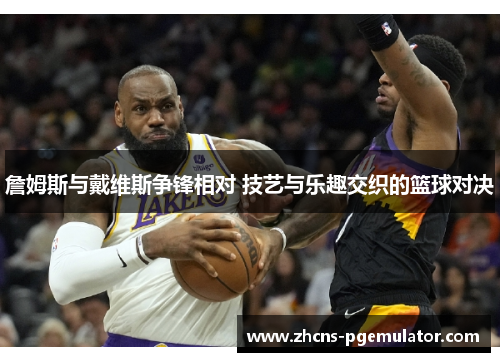 詹姆斯与戴维斯争锋相对 技艺与乐趣交织的篮球对决