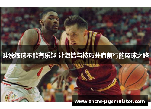 谁说练球不能有乐趣 让激情与技巧并肩前行的篮球之路 谁说练球不能有乐趣 让激情与技巧并肩前行的篮球之路
