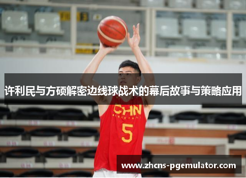 许利民与方硕解密边线球战术的幕后故事与策略应用 许利民与方硕解密边线球战术的幕后故事与策略应用