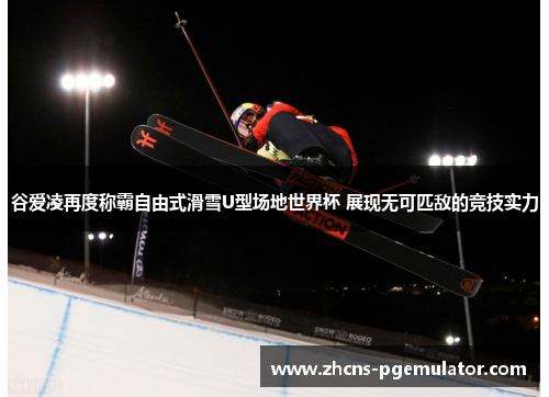 谷爱凌再度称霸自由式滑雪U型场地世界杯 展现无可匹敌的竞技实力 谷爱凌再度称霸自由式滑雪U型场地世界杯 展现无可匹敌的竞技实力