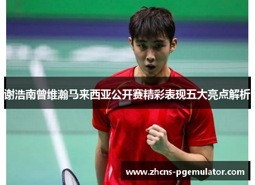 谢浩南曾维瀚马来西亚公开赛精彩表现五大亮点解析 谢浩南曾维瀚马来西亚公开赛精彩表现五大亮点解析