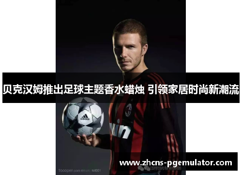贝克汉姆推出足球主题香水蜡烛 引领家居时尚新潮流 贝克汉姆推出足球主题香水蜡烛 引领家居时尚新潮流