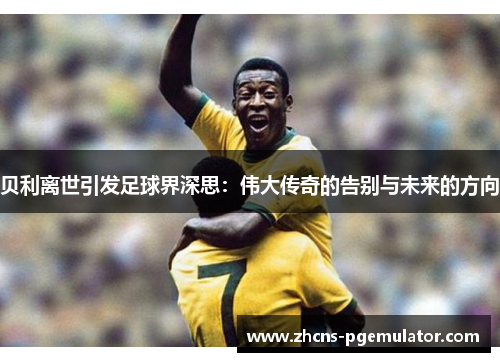 贝利离世引发足球界深思:伟大传奇的告别与未来的方向 贝利离世引发足球界深思:伟大传奇的告别与未来的方向