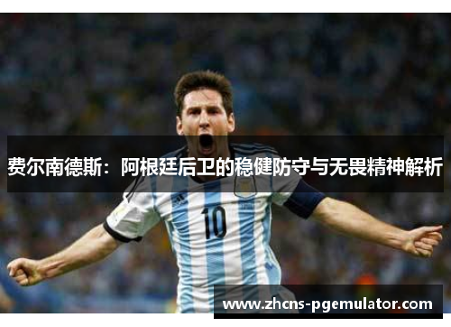 费尔南德斯:阿根廷后卫的稳健防守与无畏精神解析 费尔南德斯:阿根廷后卫的稳健防守与无畏精神解析