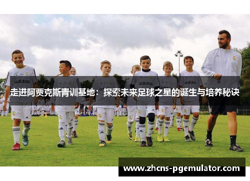 走进阿贾克斯青训基地:探索未来足球之星的诞生与培养秘诀 走进阿贾克斯青训基地:探索未来足球之星的诞生与培养秘诀