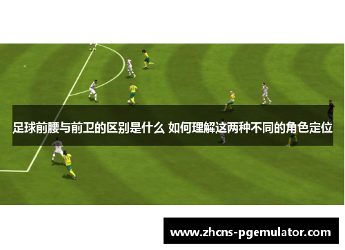 足球前腰与前卫的区别是什么 如何理解这两种不同的角色定位