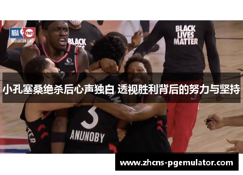 小孔塞桑绝杀后心声独白 透视胜利背后的努力与坚持 小孔塞桑绝杀后心声独白 透视胜利背后的努力与坚持