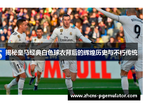 揭秘皇马经典白色球衣背后的辉煌历史与不朽传统 揭秘皇马经典白色球衣背后的辉煌历史与不朽传统