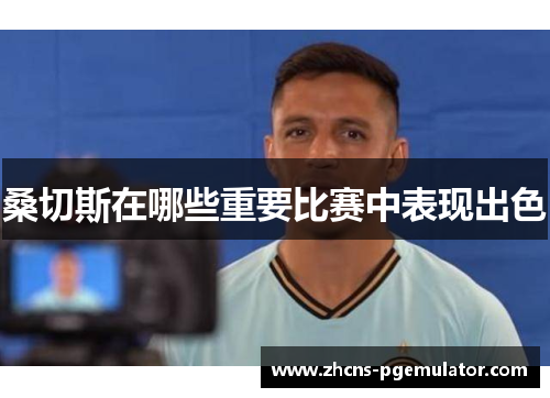 桑切斯在哪些重要比赛中表现出色 桑切斯在哪些重要比赛中表现出色