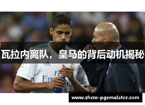 瓦拉内离队,皇马的背后动机揭秘 瓦拉内离队,皇马的背后动机揭秘