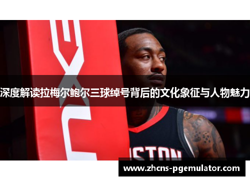 深度解读拉梅尔鲍尔三球绰号背后的文化象征与人物魅力 深度解读拉梅尔鲍尔三球绰号背后的文化象征与人物魅力