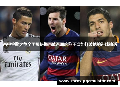 西甲金靴之争全面揭秘梅西能否再度称王谁能打破他的进球神话