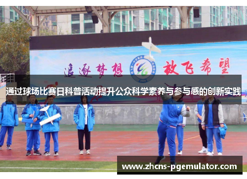 通过球场比赛日科普活动提升公众科学素养与参与感的创新实践 通过球场比赛日科普活动提升公众科学素养与参与感的创新实践