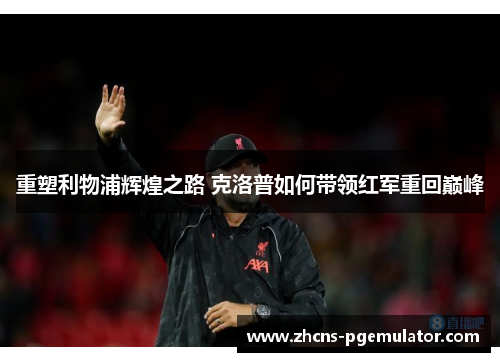重塑利物浦辉煌之路 克洛普如何带领红军重回巅峰