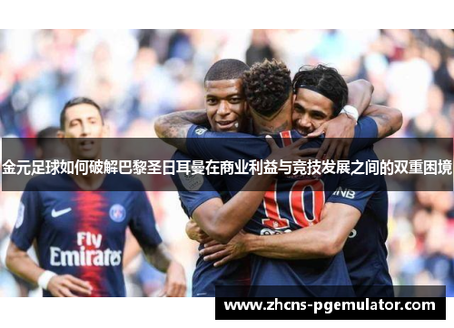 金元足球如何破解巴黎圣日耳曼在商业利益与竞技发展之间的双重困境