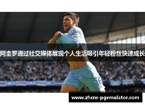 阿圭罗通过社交媒体展现个人生活吸引年轻粉丝快速成长 阿圭罗通过社交媒体展现个人生活吸引年轻粉丝快速成长