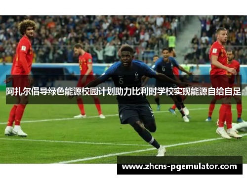 阿扎尔倡导绿色能源校园计划助力比利时学校实现能源自给自足 阿扎尔倡导绿色能源校园计划助力比利时学校实现能源自给自足