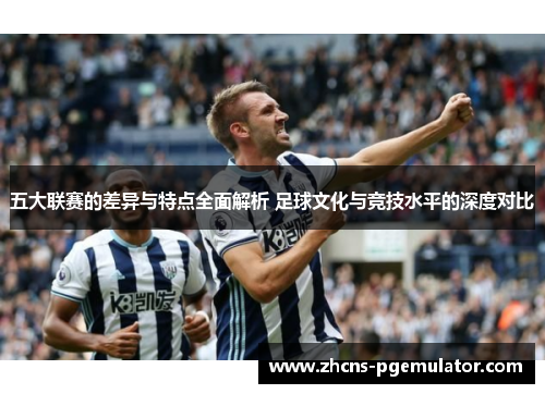 五大联赛的差异与特点全面解析 足球文化与竞技水平的深度对比 五大联赛的差异与特点全面解析 足球文化与竞技水平的深度对比