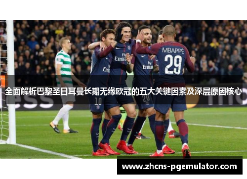 全面解析巴黎圣日耳曼长期无缘欧冠的五大关键因素及深层原因核心 全面解析巴黎圣日耳曼长期无缘欧冠的五大关键因素及深层原因核心
