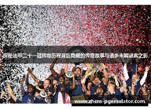 探秘法甲二十一冠辉煌历程背后隐藏的传奇故事与诸多未解谜案之影 探秘法甲二十一冠辉煌历程背后隐藏的传奇故事与诸多未解谜案之影