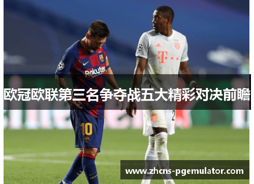 欧冠欧联第三名争夺战五大精彩对决前瞻 欧冠欧联第三名争夺战五大精彩对决前瞻