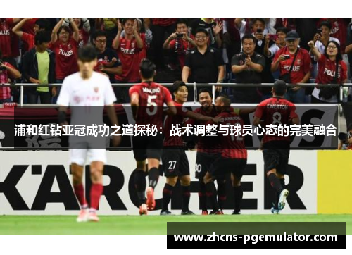浦和红钻亚冠成功之道探秘:战术调整与球员心态的完美融合 浦和红钻亚冠成功之道探秘:战术调整与球员心态的完美融合