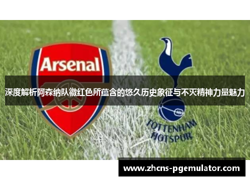 深度解析阿森纳队徽红色所蕴含的悠久历史象征与不灭精神力量魅力