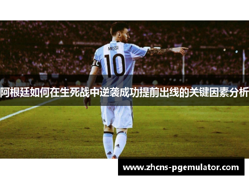阿根廷如何在生死战中逆袭成功提前出线的关键因素分析 阿根廷如何在生死战中逆袭成功提前出线的关键因素分析