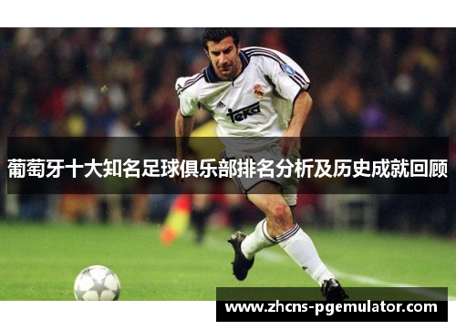 葡萄牙十大知名足球俱乐部排名分析及历史成就回顾 葡萄牙十大知名足球俱乐部排名分析及历史成就回顾