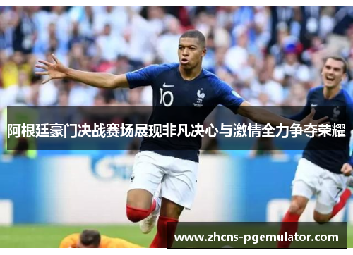 阿根廷豪门决战赛场展现非凡决心与激情全力争夺荣耀 阿根廷豪门决战赛场展现非凡决心与激情全力争夺荣耀