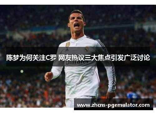 陈梦为何关注C罗 网友热议三大焦点引发广泛讨论 陈梦为何关注C罗 网友热议三大焦点引发广泛讨论