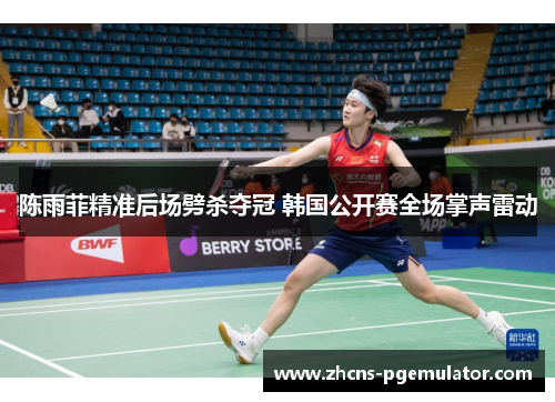 陈雨菲精准后场劈杀夺冠 韩国公开赛全场掌声雷动 陈雨菲精准后场劈杀夺冠 韩国公开赛全场掌声雷动
