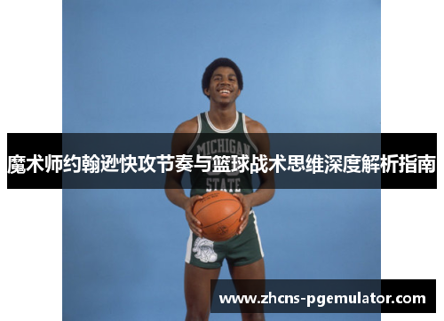 魔术师约翰逊快攻节奏与篮球战术思维深度解析指南