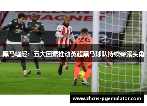 黑马崛起：五大因素推动英超黑马球队持续崭露头角