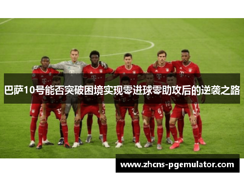 巴萨10号能否突破困境实现零进球零助攻后的逆袭之路