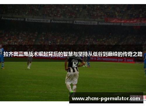 拉齐奥蓝鹰战术崛起背后的智慧与坚持从低谷到巅峰的传奇之路