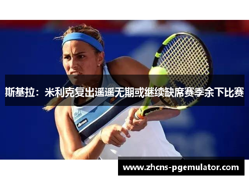 斯基拉：米利克复出遥遥无期或继续缺席赛季余下比赛