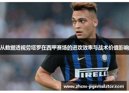从数据透视劳塔罗在西甲赛场的进攻效率与战术价值影响