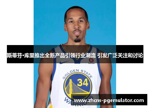 斯蒂芬·库里推出全新产品引领行业潮流 引发广泛关注和讨论