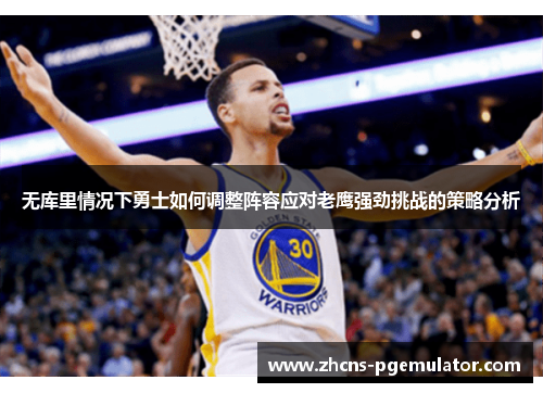 无库里情况下勇士如何调整阵容应对老鹰强劲挑战的策略分析