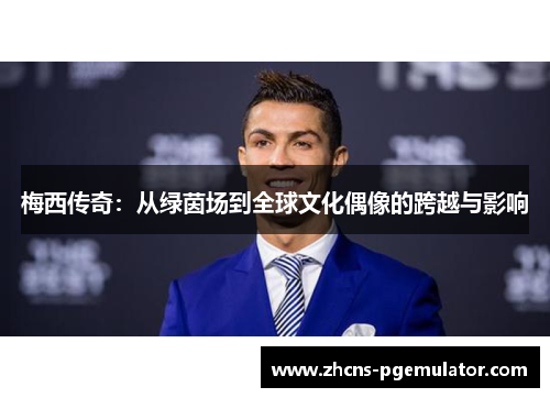 梅西传奇:从绿茵场到全球文化偶像的跨越与影响 梅西传奇:从绿茵场到全球文化偶像的跨越与影响