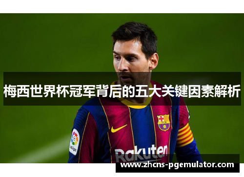 梅西世界杯冠军背后的五大关键因素解析 梅西世界杯冠军背后的五大关键因素解析