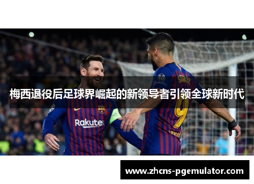 梅西退役后足球界崛起的新领导者引领全球新时代