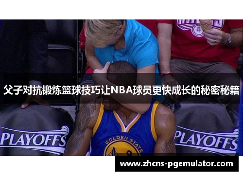 父子对抗锻炼篮球技巧让NBA球员更快成长的秘密秘籍 父子对抗锻炼篮球技巧让NBA球员更快成长的秘密秘籍